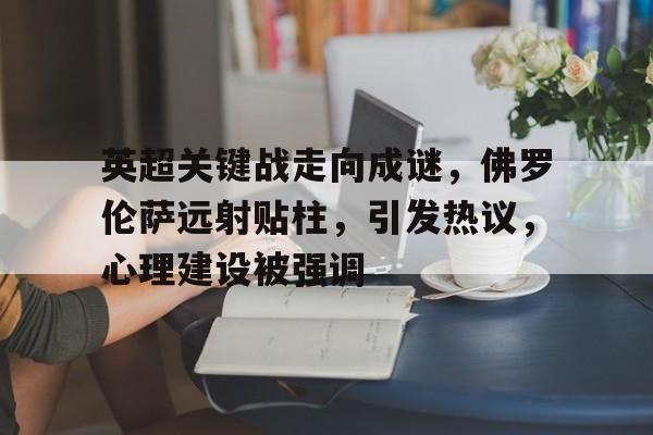 九游体育官网-关于英超关键战走向成谜，佛罗伦萨远射贴柱，引发热议，心理建设被强调的信息