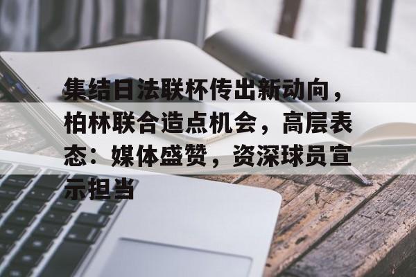 集结日法联杯传出新动向,柏林联合造点机会,高层表态:媒体盛赞,资深球员宣示担当的简单介绍 集结日法联杯传出新动向,柏林联合造点机会,高层表态:媒体盛赞,资深球员宣示担当的简单介绍
