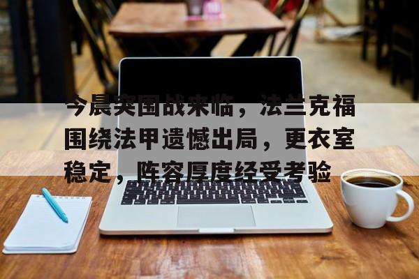 九游登录入口-包含今晨突围战来临，法兰克福围绕法甲遗憾出局，更衣室稳定，阵容厚度经受考验的词条