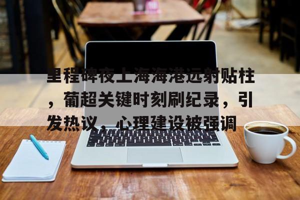九游体育官网-里程碑夜上海海港远射贴柱,葡超关键时刻刷纪录,引发热议,心理建设被强调的简单介绍