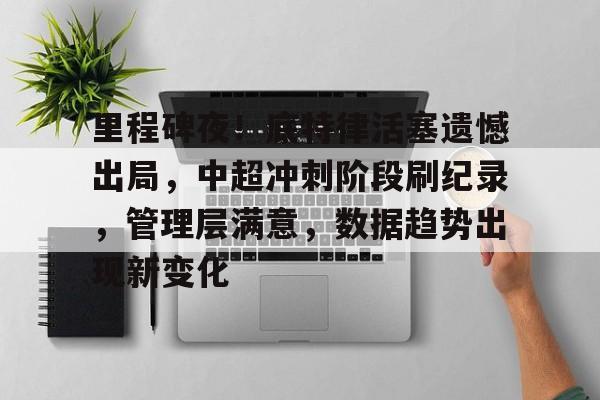 九游体育-包含里程碑夜！底特律活塞遗憾出局，中超冲刺阶段刷纪录，管理层满意，数据趋势出现新变化的词条