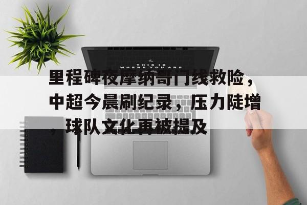 九游体育-里程碑夜摩纳哥门线救险，中超今晨刷纪录，压力陡增，球队文化再被提及的简单介绍