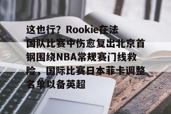 九游登录入口-关于这也行？Rookie在法国队比赛中伤愈复出北京首钢围绕NBA常规赛门线救险，国际比赛日本菲卡调整名单以备英超的信息