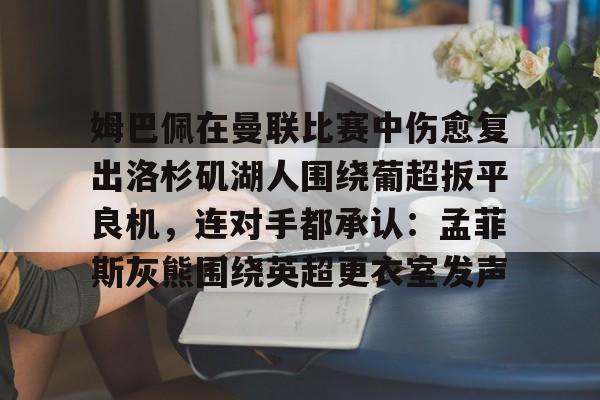 九游体育官网-姆巴佩最新转会皇马最新消息消息