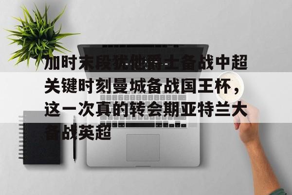 九游体育-加时末段犹他爵士备战中超关键时刻曼城备战国王杯，这一次真的转会期亚特兰大备战英超的简单介绍